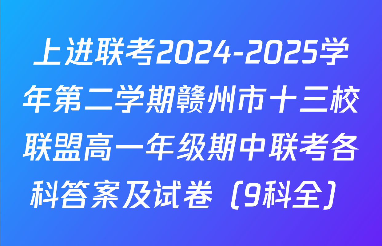 上进联考2024-2025学年第二学期赣州市十三校联盟高一年级期中联考各科答案及试卷（9科全）