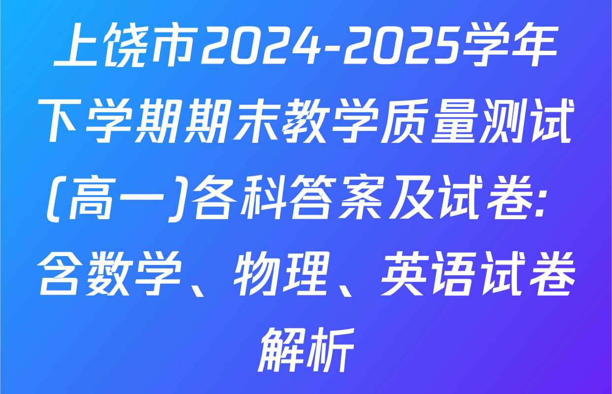 上饶市2024-2025学年下学期期末教学质量测试(高一)各科答案及试卷: 含数学、物理、英语试卷解析