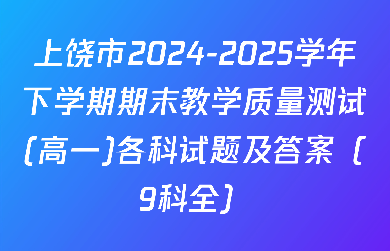 上饶市2024-2025学年下学期期末教学质量测试(高一)各科试题及答案（9科全）
