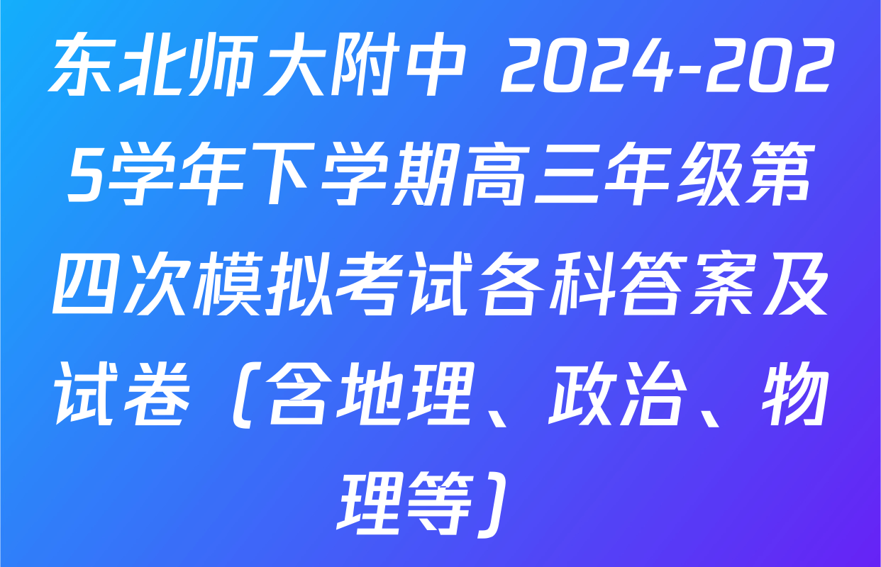 东北师大附中 2024-2025学年下学期高三年级第四次模拟考试各科答案及试卷（含地理、政治、物理等）