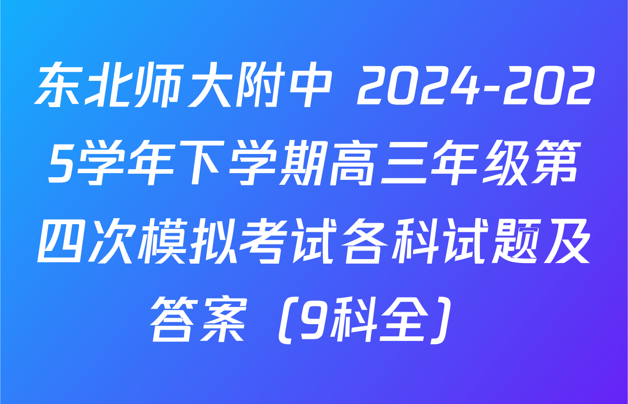 东北师大附中 2024-2025学年下学期高三年级第四次模拟考试各科试题及答案（9科全）