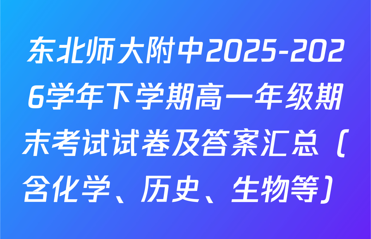 东北师大附中2025-2026学年下学期高一年级期末考试试卷及答案汇总（含化学、历史、生物等）