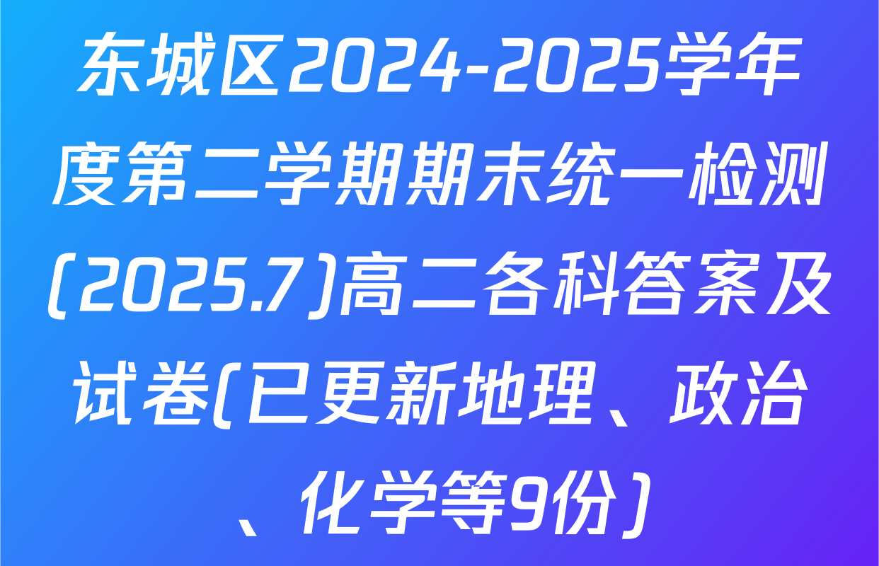 东城区2024-2025学年度第二学期期末统一检测(2025.7)高二各科答案及试卷(已更新地理、政治、化学等9份)