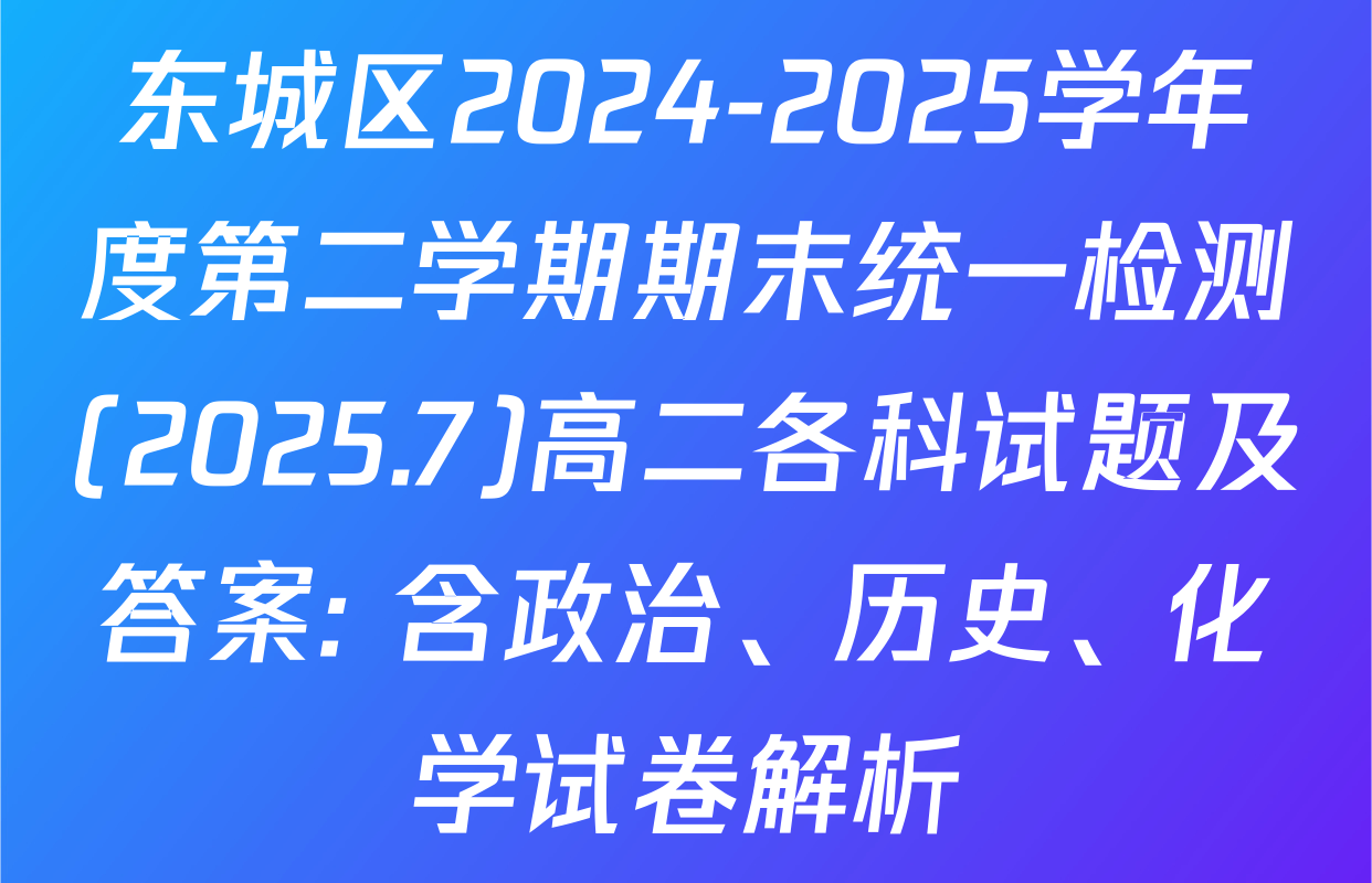 东城区2024-2025学年度第二学期期末统一检测(2025.7)高二各科试题及答案: 含政治、历史、化学试卷解析
