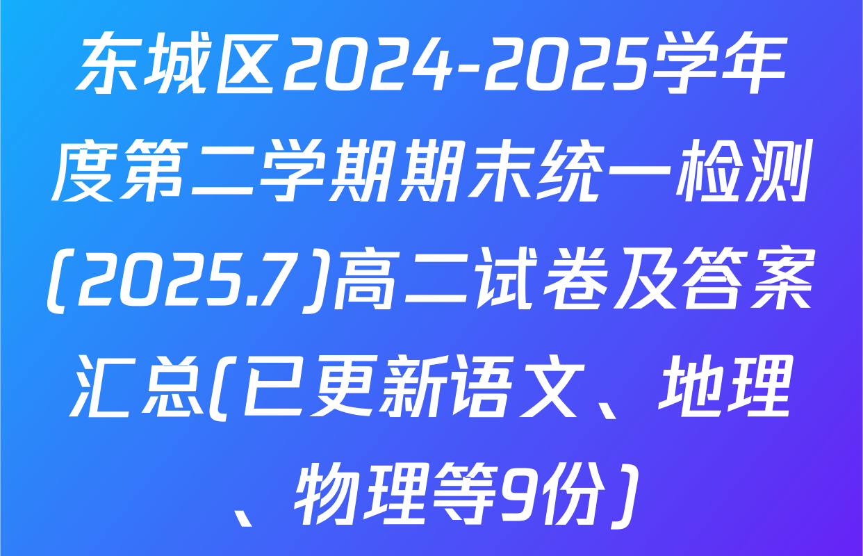 东城区2024-2025学年度第二学期期末统一检测(2025.7)高二试卷及答案汇总(已更新语文、地理、物理等9份)