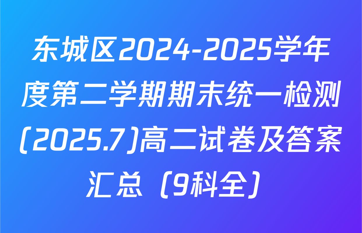 东城区2024-2025学年度第二学期期末统一检测(2025.7)高二试卷及答案汇总（9科全）