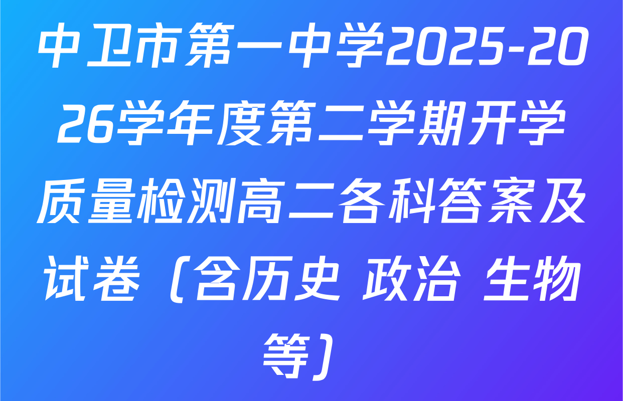 中卫市第一中学2025-2026学年度第二学期开学质量检测高二各科答案及试卷（含历史 政治 生物等）