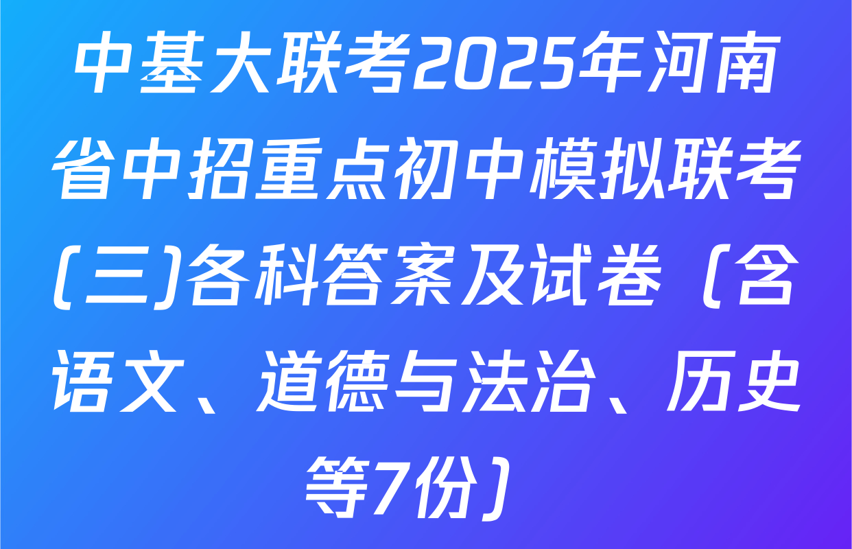 中基大联考2025年河南省中招重点初中模拟联考(三)各科答案及试卷（含语文、道德与法治、历史等7份）