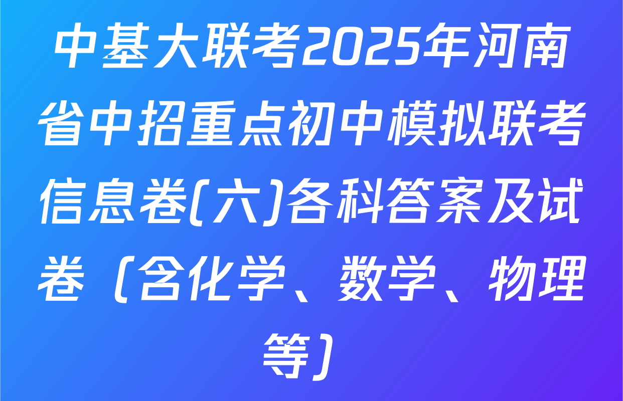 中基大联考2025年河南省中招重点初中模拟联考信息卷(六)各科答案及试卷（含化学、数学、物理等）