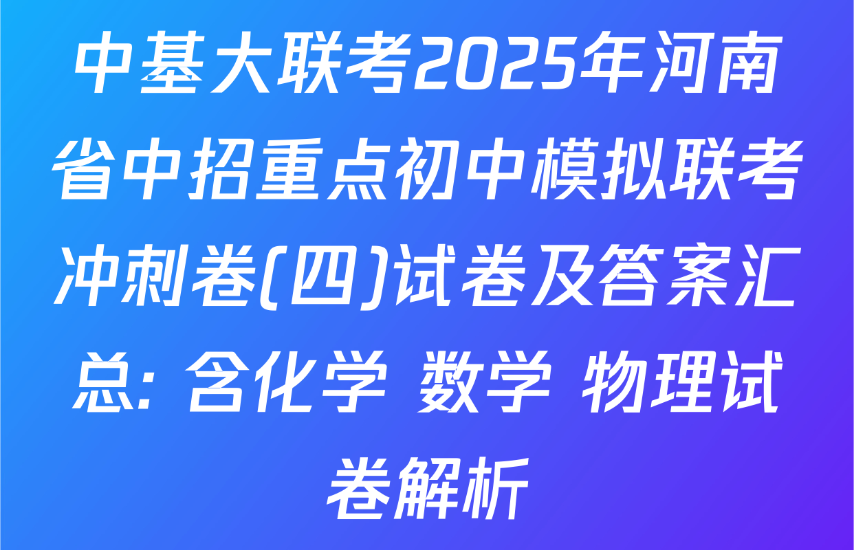 中基大联考2025年河南省中招重点初中模拟联考冲刺卷(四)试卷及答案汇总: 含化学 数学 物理试卷解析