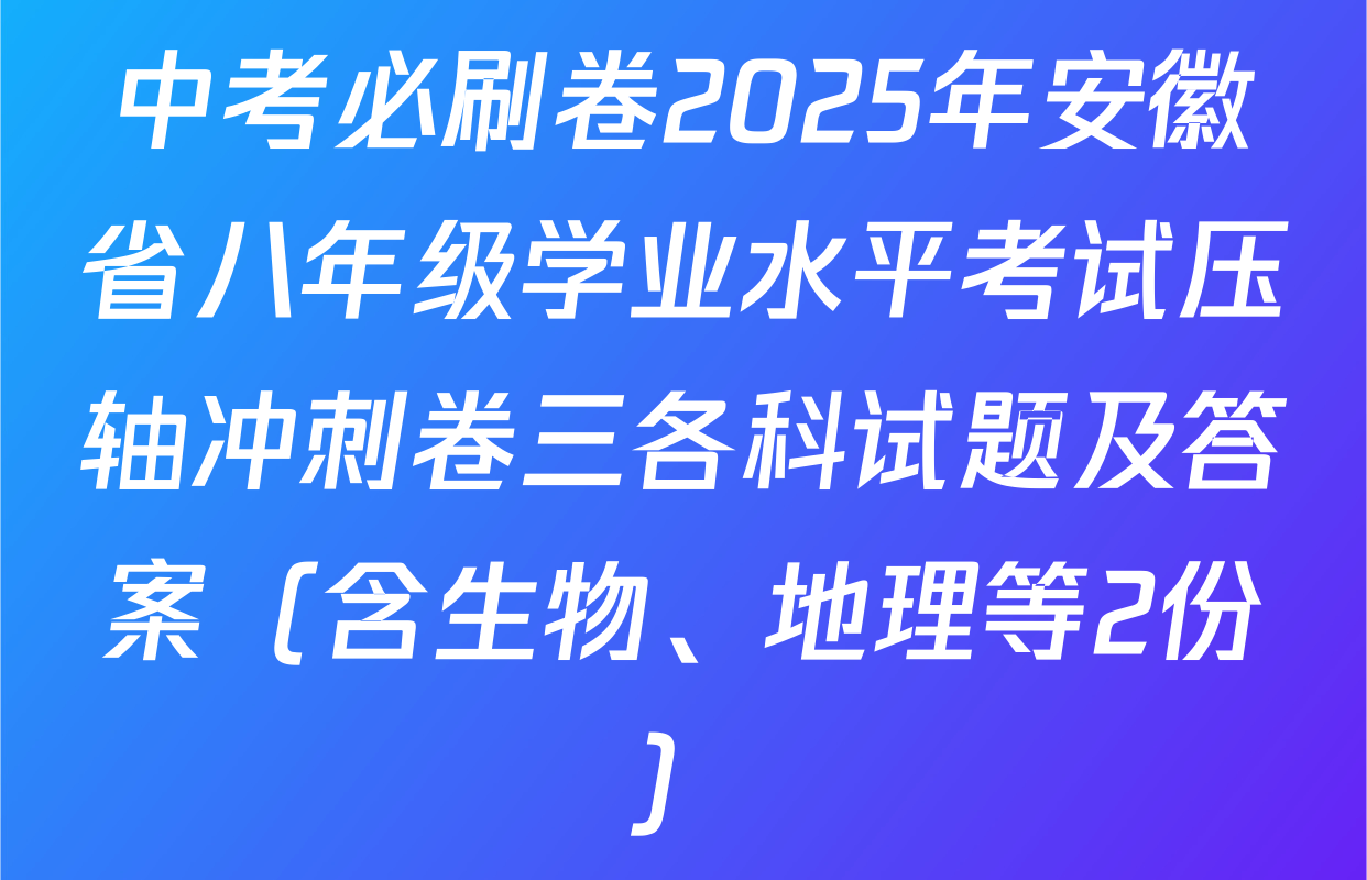 中考必刷卷2025年安徽省八年级学业水平考试压轴冲刺卷三各科试题及答案（含生物、地理等2份）