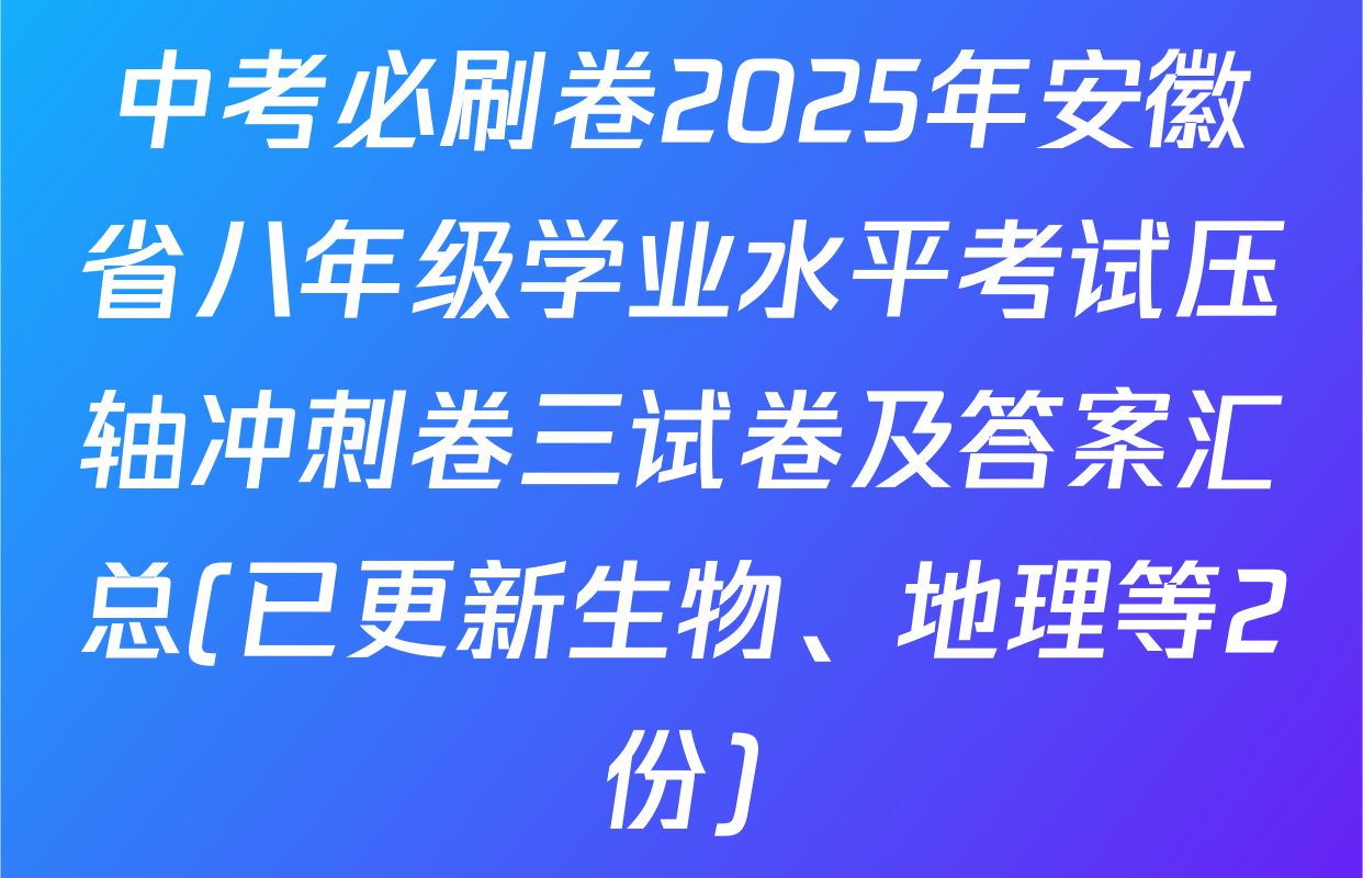 中考必刷卷2025年安徽省八年级学业水平考试压轴冲刺卷三试卷及答案汇总(已更新生物、地理等2份)