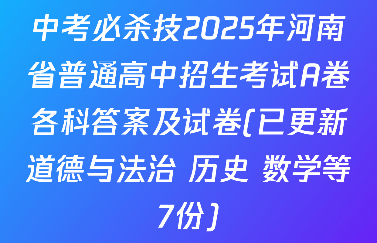中考必杀技2025年河南省普通高中招生考试A卷各科答案及试卷(已更新道德与法治 历史 数学等7份)