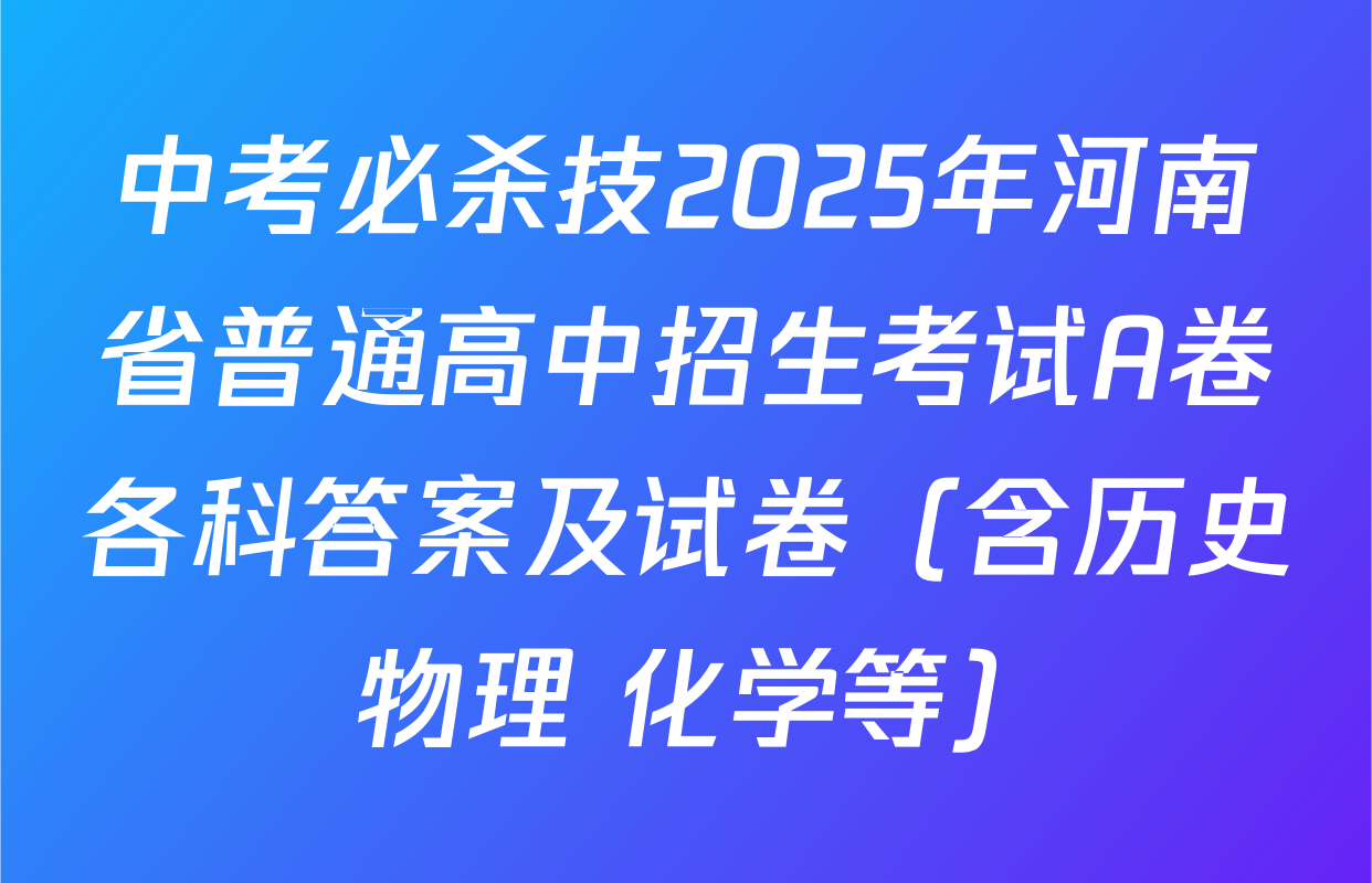 中考必杀技2025年河南省普通高中招生考试A卷各科答案及试卷（含历史 物理 化学等）