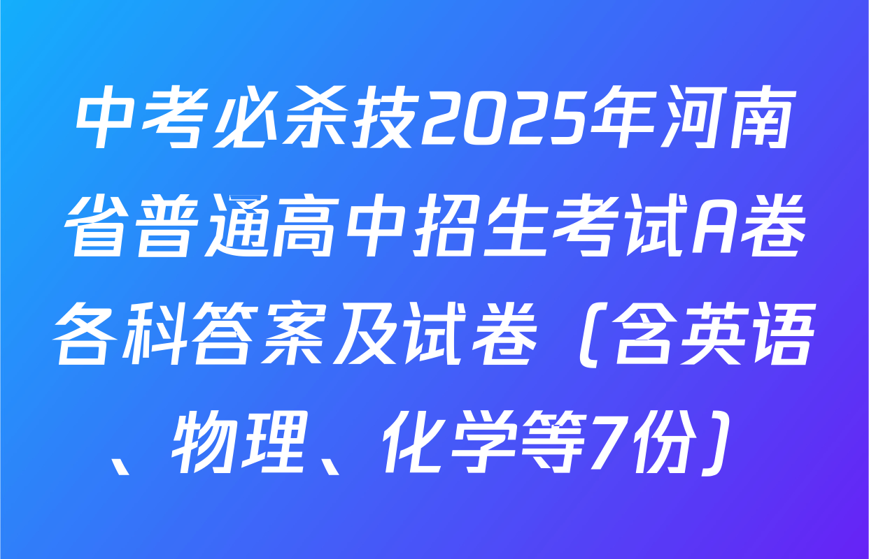 中考必杀技2025年河南省普通高中招生考试A卷各科答案及试卷（含英语、物理、化学等7份）