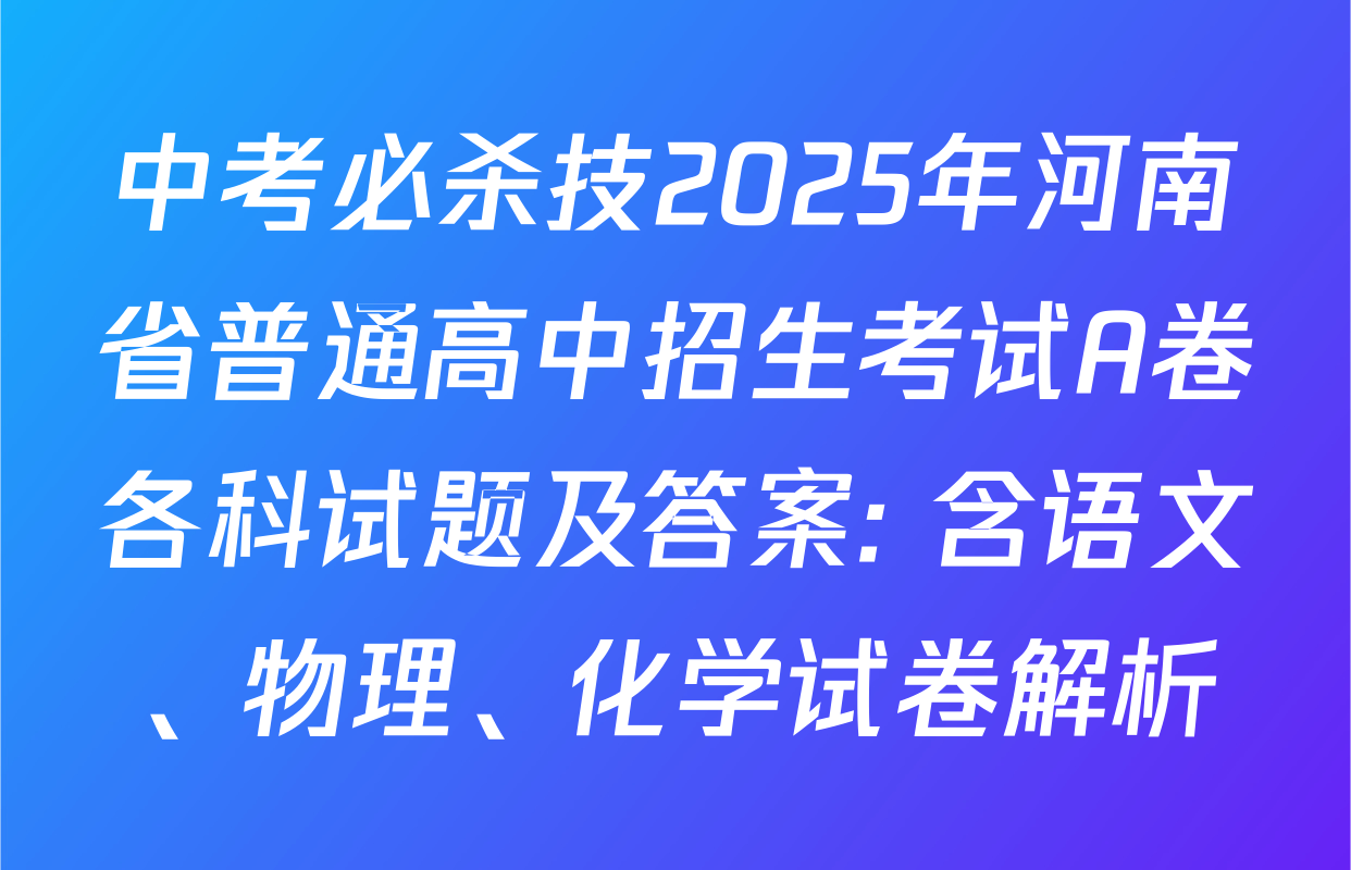 中考必杀技2025年河南省普通高中招生考试A卷各科试题及答案: 含语文、物理、化学试卷解析