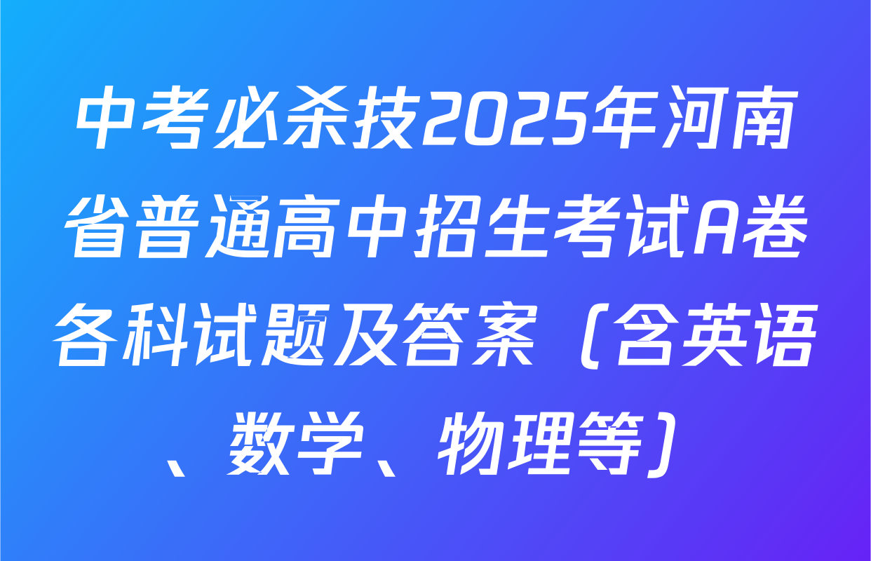 中考必杀技2025年河南省普通高中招生考试A卷各科试题及答案（含英语、数学、物理等）