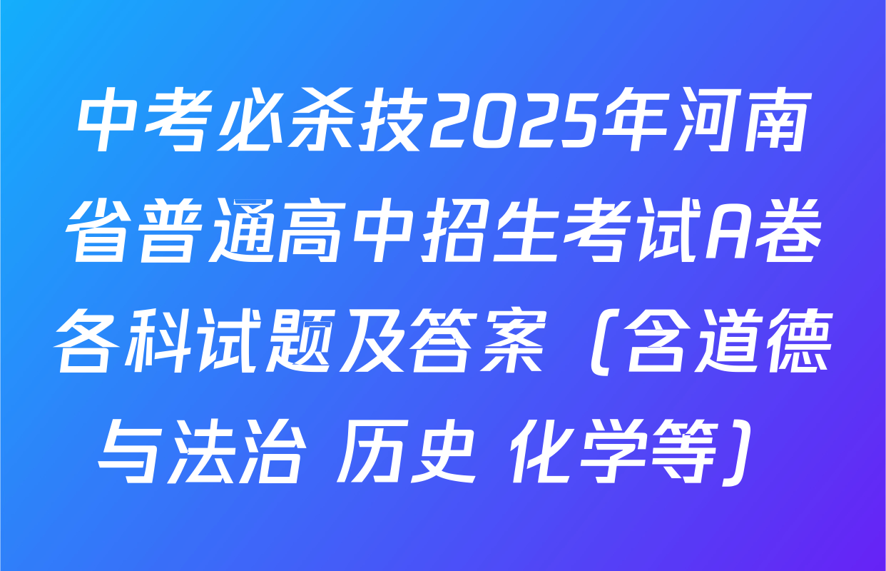 中考必杀技2025年河南省普通高中招生考试A卷各科试题及答案（含道德与法治 历史 化学等）
