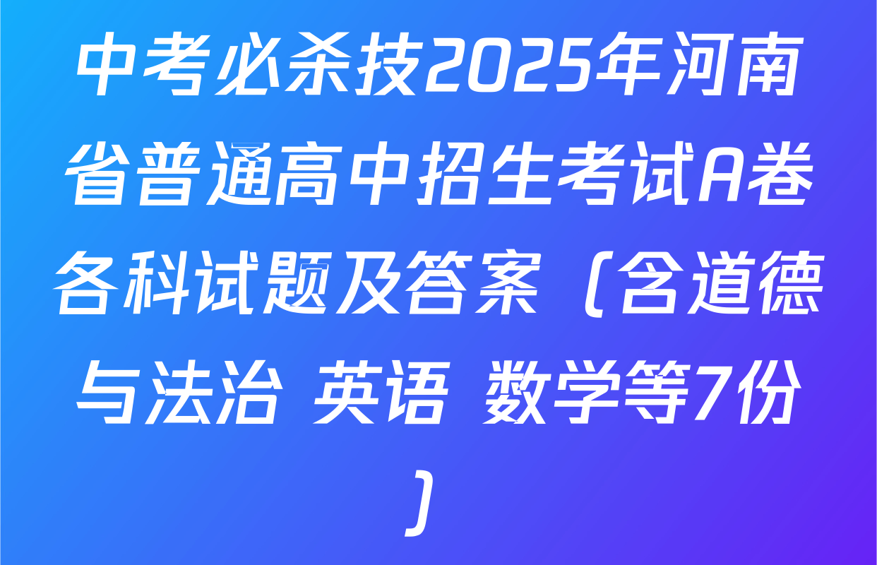 中考必杀技2025年河南省普通高中招生考试A卷各科试题及答案（含道德与法治 英语 数学等7份）