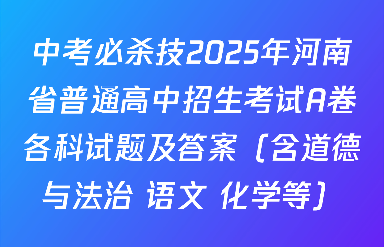 中考必杀技2025年河南省普通高中招生考试A卷各科试题及答案（含道德与法治 语文 化学等）