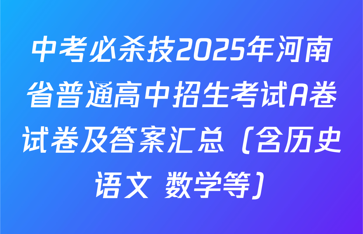 中考必杀技2025年河南省普通高中招生考试A卷试卷及答案汇总（含历史 语文 数学等）