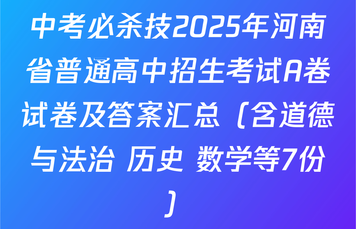 中考必杀技2025年河南省普通高中招生考试A卷试卷及答案汇总（含道德与法治 历史 数学等7份）