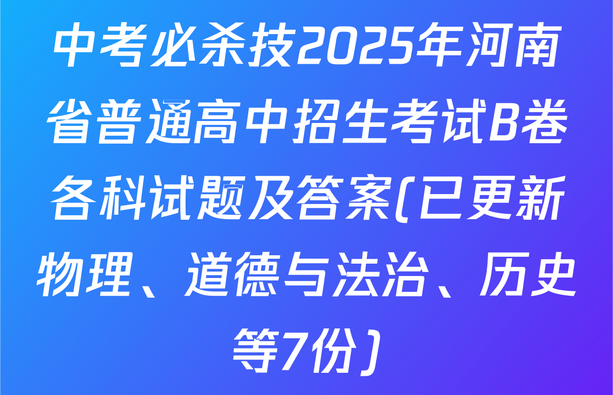 中考必杀技2025年河南省普通高中招生考试B卷各科试题及答案(已更新物理、道德与法治、历史等7份)