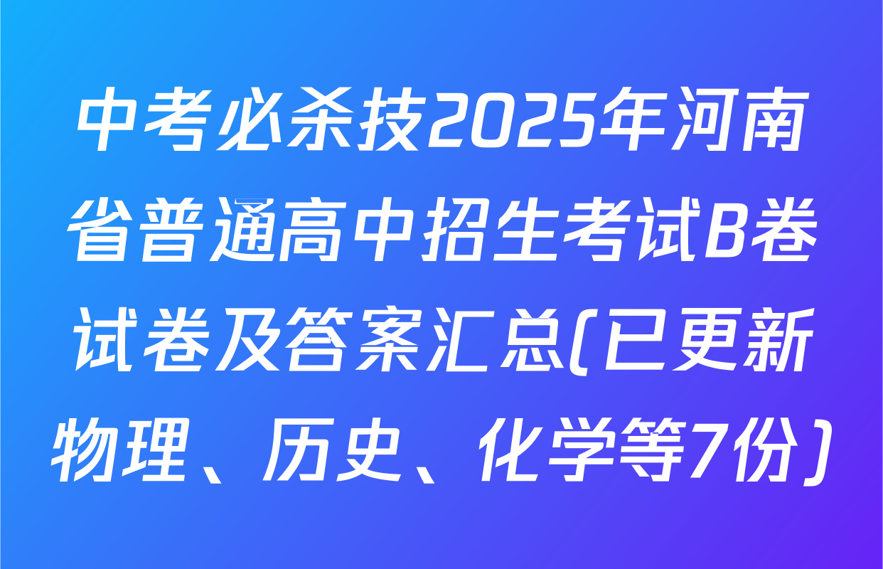 中考必杀技2025年河南省普通高中招生考试B卷试卷及答案汇总(已更新物理、历史、化学等7份)