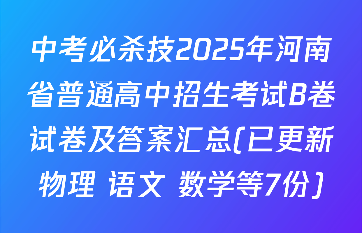 中考必杀技2025年河南省普通高中招生考试B卷试卷及答案汇总(已更新物理 语文 数学等7份)
