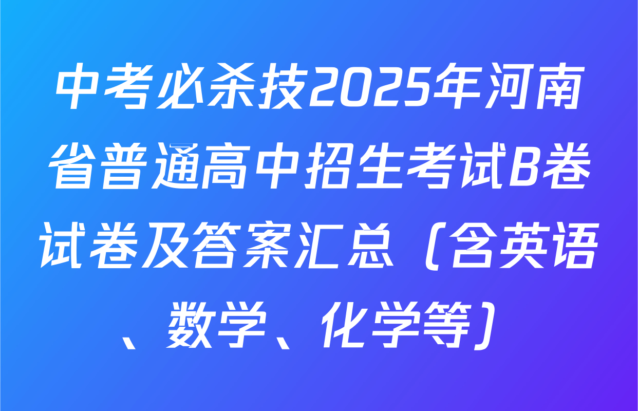中考必杀技2025年河南省普通高中招生考试B卷试卷及答案汇总（含英语、数学、化学等）