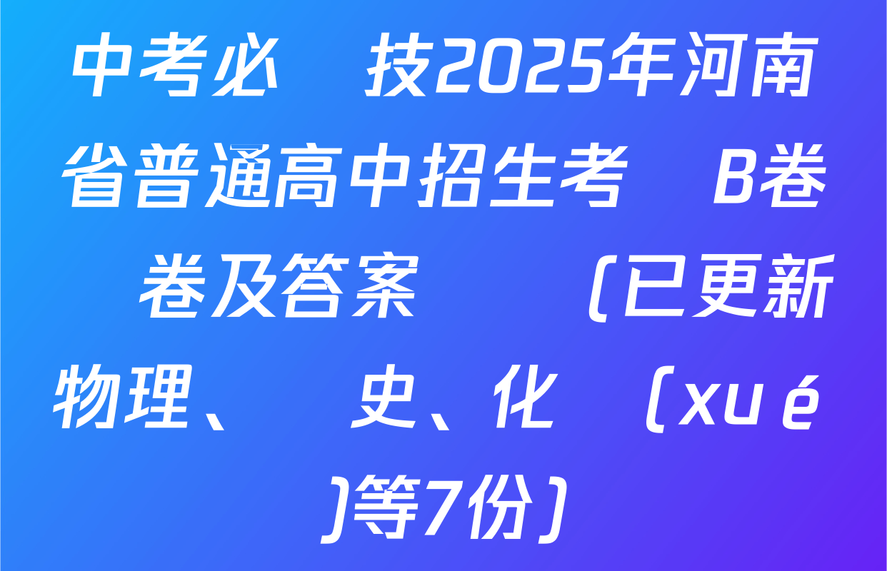 中考必殺技2025年河南省普通高中招生考試B卷試卷及答案匯總(已更新物理、歷史、化學(xué)等7份)