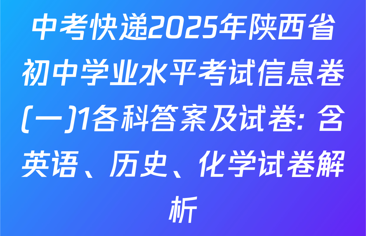 中考快递2025年陕西省初中学业水平考试信息卷(一)1各科答案及试卷: 含英语、历史、化学试卷解析