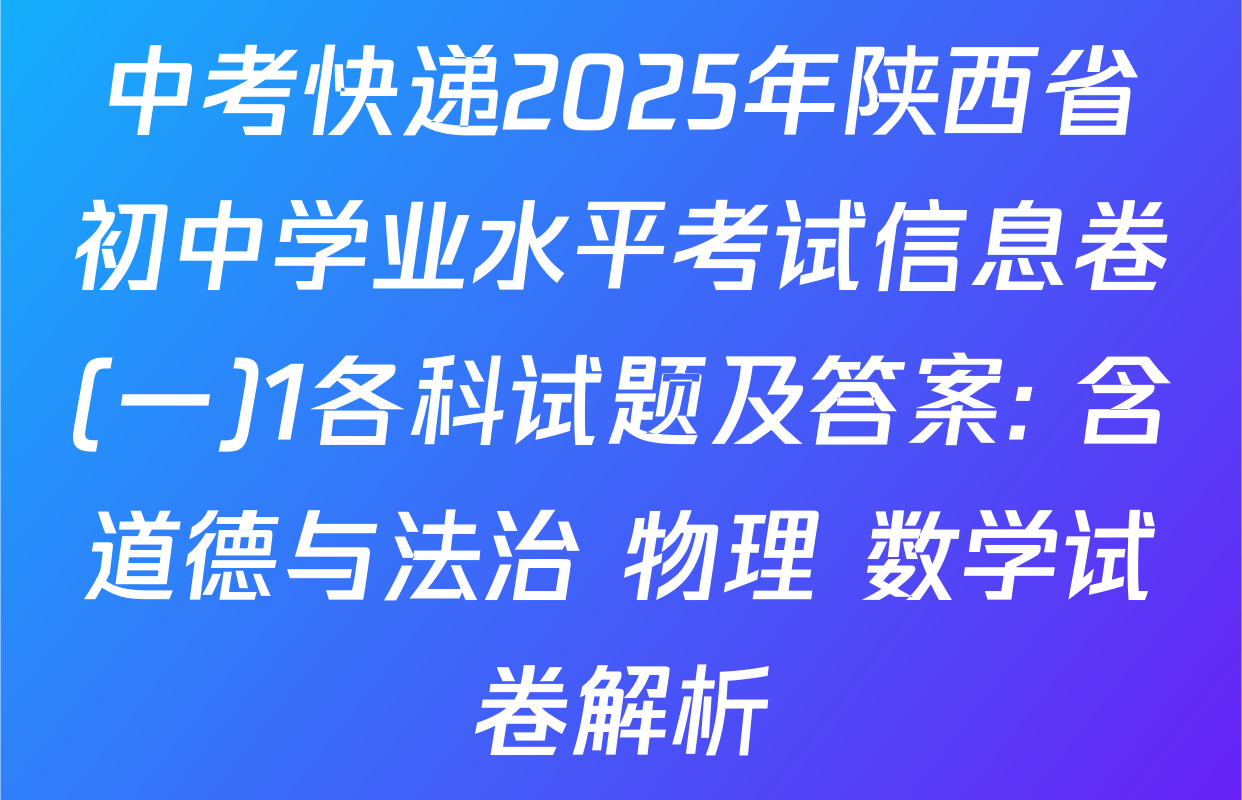 中考快递2025年陕西省初中学业水平考试信息卷(一)1各科试题及答案: 含道德与法治 物理 数学试卷解析