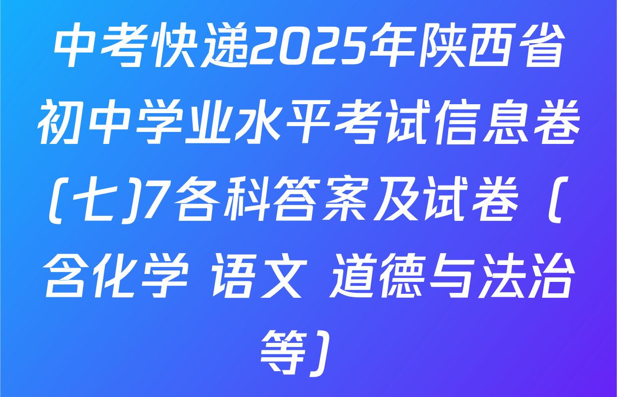中考快递2025年陕西省初中学业水平考试信息卷(七)7各科答案及试卷（含化学 语文 道德与法治等）