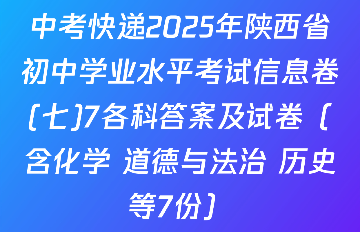 中考快递2025年陕西省初中学业水平考试信息卷(七)7各科答案及试卷（含化学 道德与法治 历史等7份）