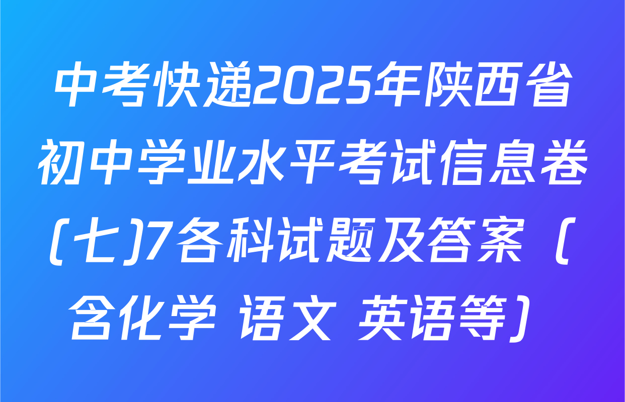 中考快递2025年陕西省初中学业水平考试信息卷(七)7各科试题及答案（含化学 语文 英语等）