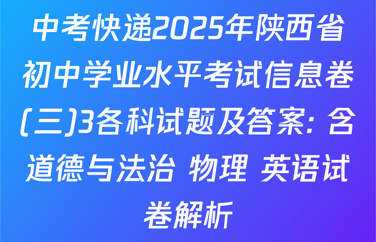 中考快递2025年陕西省初中学业水平考试信息卷(三)3各科试题及答案: 含道德与法治 物理 英语试卷解析