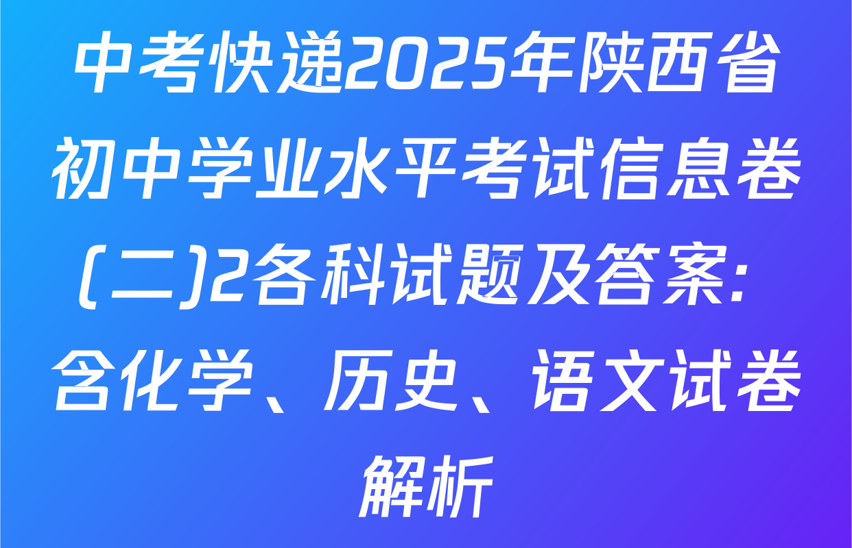 中考快递2025年陕西省初中学业水平考试信息卷(二)2各科试题及答案: 含化学、历史、语文试卷解析