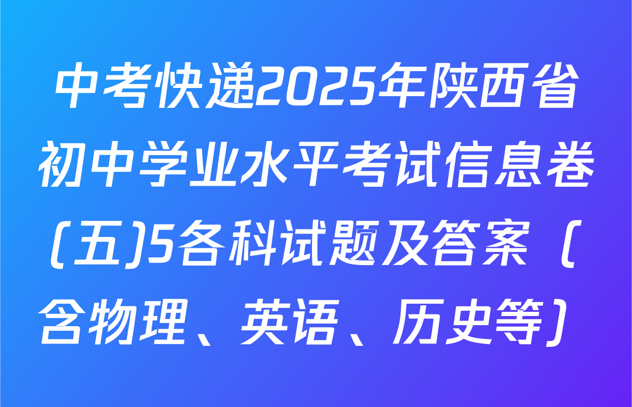 中考快递2025年陕西省初中学业水平考试信息卷(五)5各科试题及答案（含物理、英语、历史等）