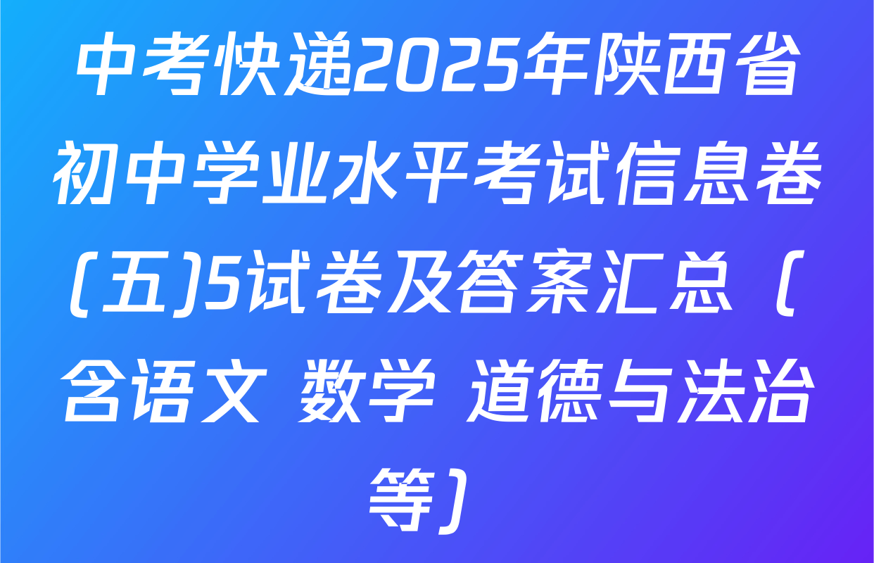 中考快递2025年陕西省初中学业水平考试信息卷(五)5试卷及答案汇总（含语文 数学 道德与法治等）