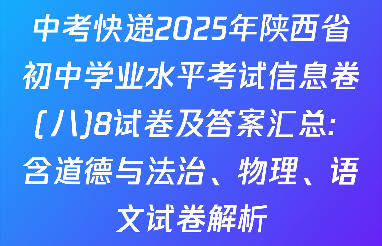 中考快递2025年陕西省初中学业水平考试信息卷(八)8试卷及答案汇总: 含道德与法治、物理、语文试卷解析