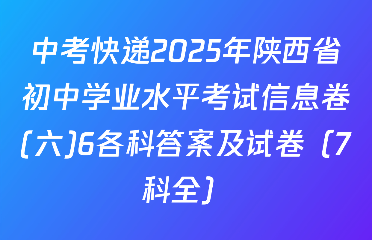 中考快递2025年陕西省初中学业水平考试信息卷(六)6各科答案及试卷（7科全）
