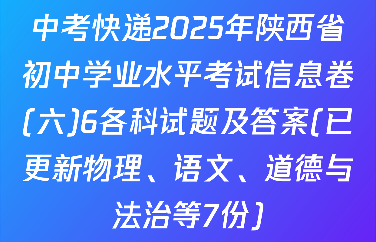 中考快递2025年陕西省初中学业水平考试信息卷(六)6各科试题及答案(已更新物理、语文、道德与法治等7份)