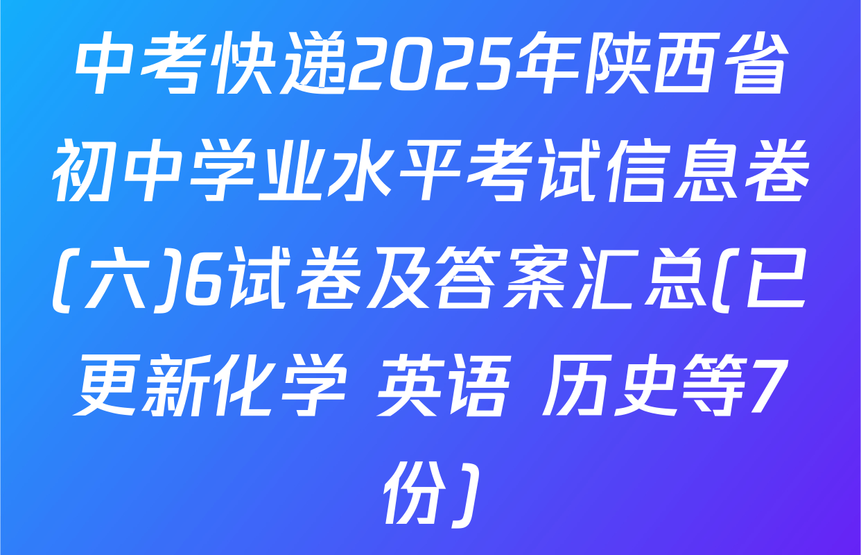 中考快递2025年陕西省初中学业水平考试信息卷(六)6试卷及答案汇总(已更新化学 英语 历史等7份)