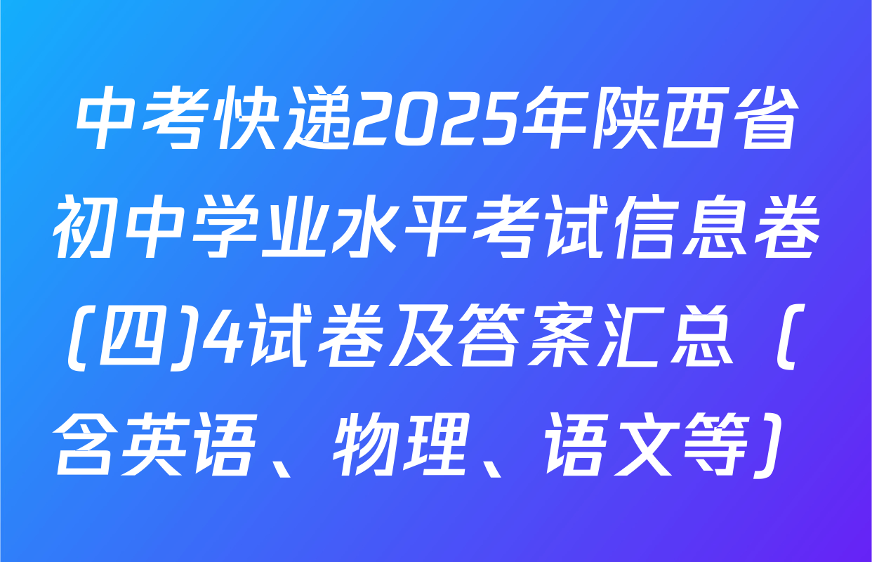 中考快递2025年陕西省初中学业水平考试信息卷(四)4试卷及答案汇总（含英语、物理、语文等）