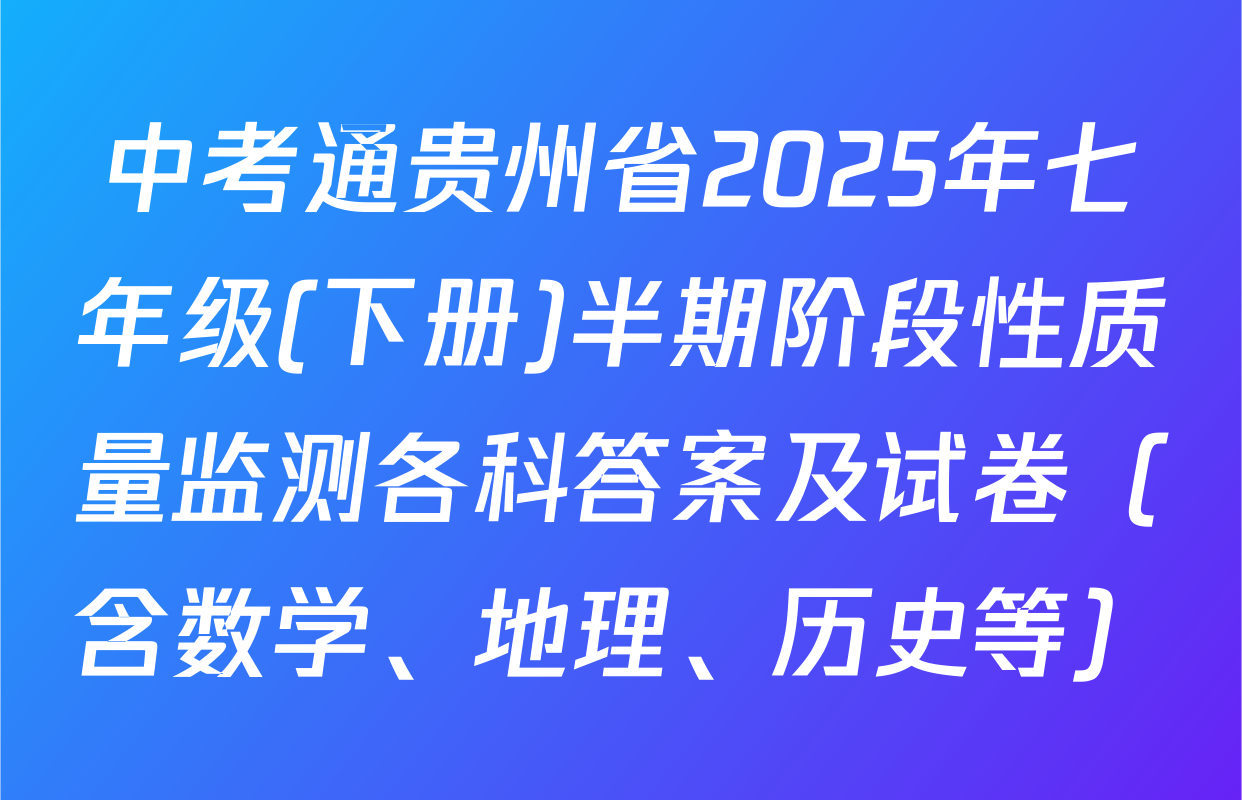 中考通贵州省2025年七年级(下册)半期阶段性质量监测各科答案及试卷（含数学、地理、历史等）