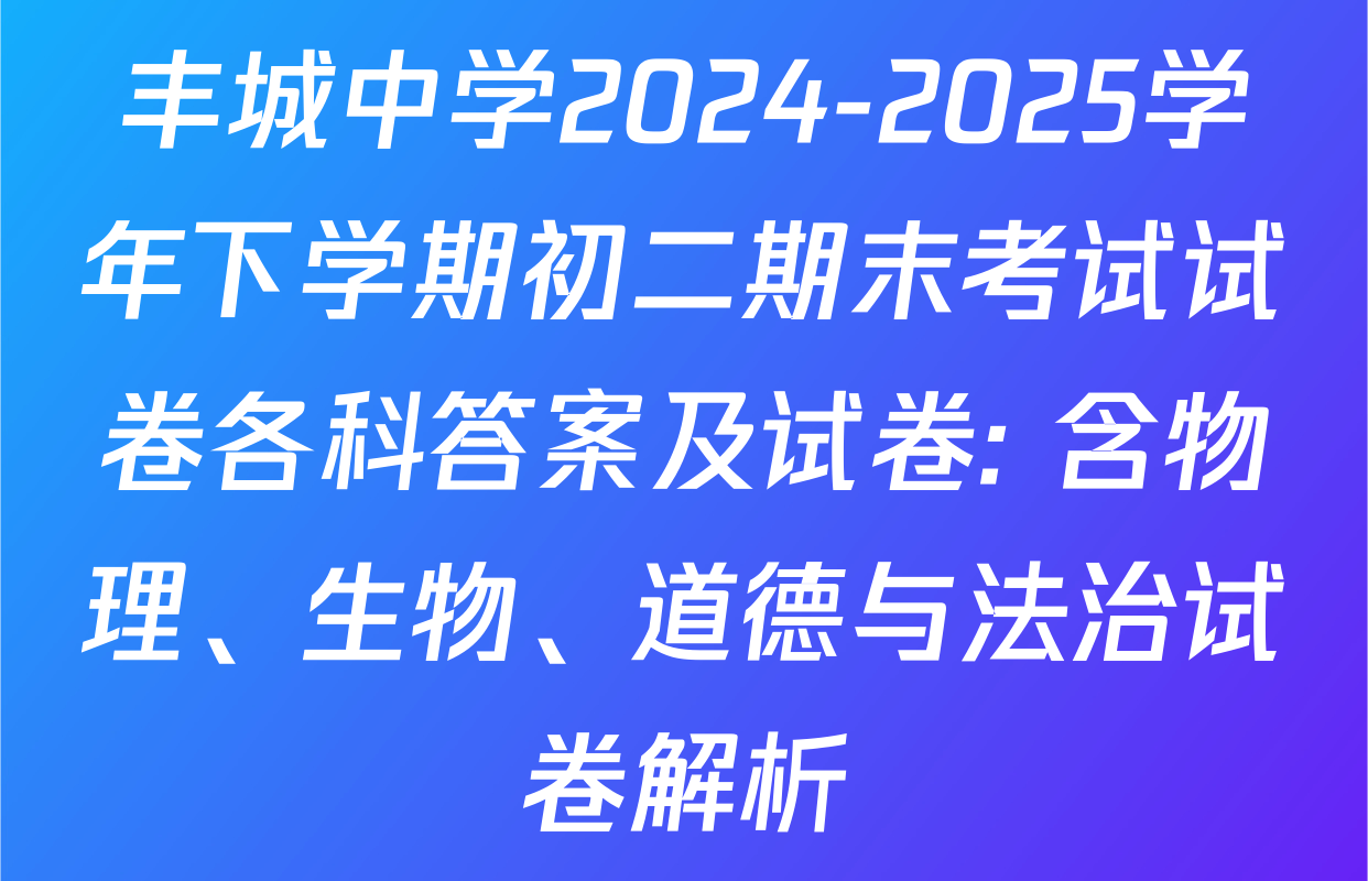 丰城中学2024-2025学年下学期初二期末考试试卷各科答案及试卷: 含物理、生物、道德与法治试卷解析