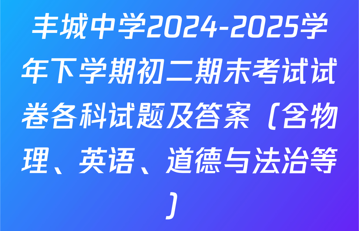 丰城中学2024-2025学年下学期初二期末考试试卷各科试题及答案（含物理、英语、道德与法治等）