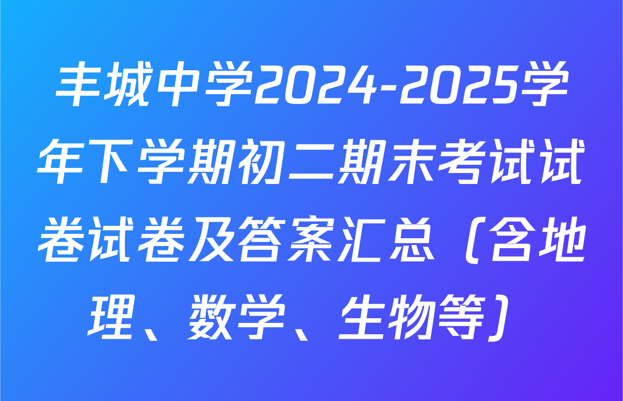 丰城中学2024-2025学年下学期初二期末考试试卷试卷及答案汇总（含地理、数学、生物等）