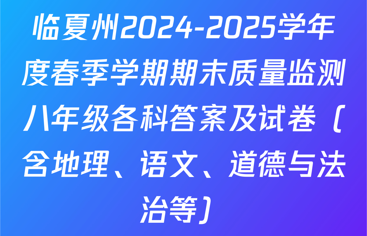 临夏州2024-2025学年度春季学期期末质量监测八年级各科答案及试卷（含地理、语文、道德与法治等）